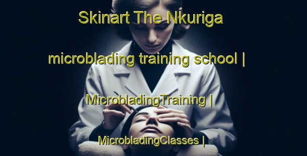 Skinart The Nkuriga microblading training school | MicrobladingTraining | MicrobladingClasses | SkinartTraining-Kenya